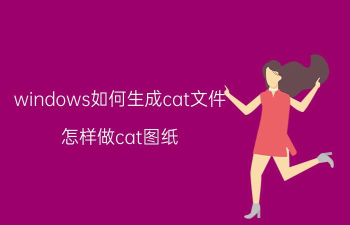 windows如何生成cat文件 怎样做cat图纸？